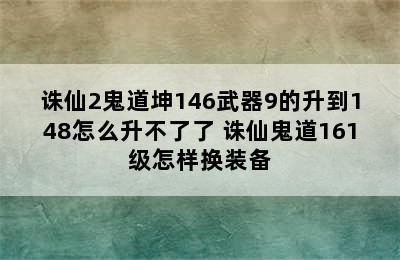 诛仙2鬼道坤146武器9的升到148怎么升不了了 诛仙鬼道161级怎样换装备